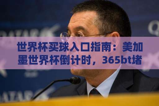 世界杯买球入口指南：美加墨世界杯倒计时，365bt堵球站带你玩转2026！【世界杯买球入口】