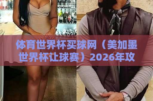 体育世界杯买球网（美加墨世界杯让球赛）2026年攻略：365bt体育足球压球站怎么选？