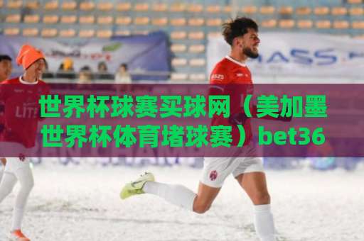 世界杯球赛买球网（美加墨世界杯体育堵球赛）bet36体球网实战指南：2026年如何安全投注？