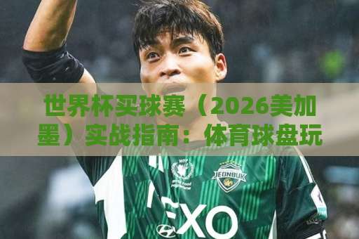 世界杯买球赛（2026美加墨）实战指南：体育球盘玩法与bet36买球网使用心得