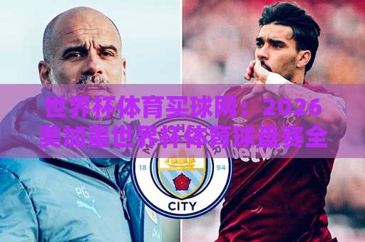 世界杯体育买球网：2026美加墨世界杯体育球盘赛全攻略【bet36足球网】实战心得