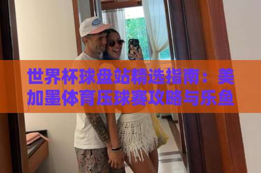 世界杯球盘站精选指南：美加墨体育压球赛攻略与乐鱼买球体验解析