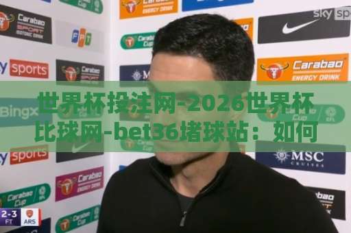 世界杯投注网-2026世界杯比球网-bet36堵球站：如何挑选2026世界杯最佳投注平台？【世界杯投注网】全面对比