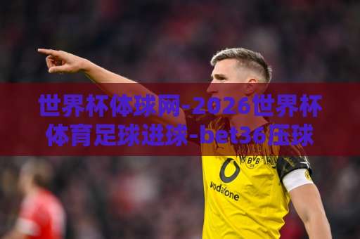 世界杯体球网-2026世界杯体育足球进球-bet36压球站（世界杯体球网） 这些观赛技巧你知道吗