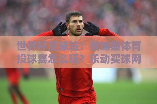 世界杯足球站！美加墨体育投球赛怎么玩？乐动买球网带你解锁2026观赛新姿势