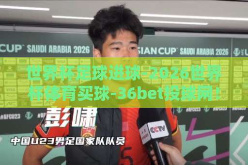 世界杯足球进球-2026世界杯体育买球-36bet投球网！2026世界杯进球趋势及【36bet投球网】实用投注指南