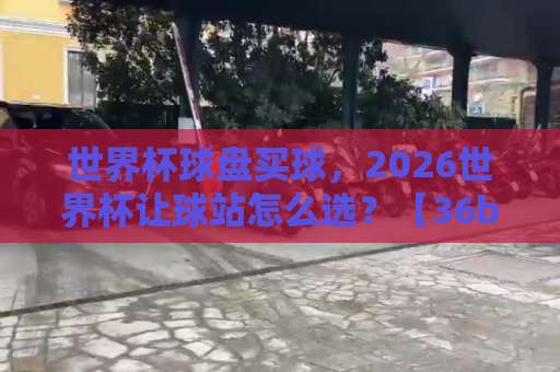 世界杯球盘买球，2026世界杯让球站怎么选？【36bet体育足球压球网】实操指南