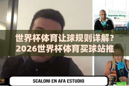 世界杯体育让球规则详解？2026世界杯体育买球站推荐，beat365体球网优势分析【世界杯体育让球】