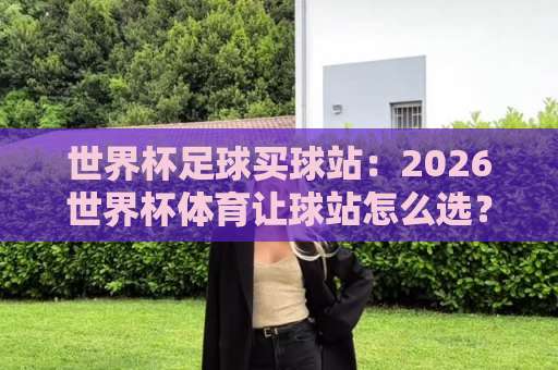 世界杯足球买球站:2026世界杯体育让球站怎么选?【beat365球盘站】实战测评 世界杯足球买球站:2026世界杯体育让球站怎么选?【beat365球盘站】实战测评