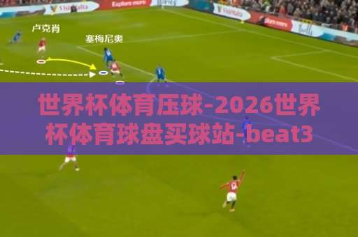 世界杯体育压球-2026世界杯体育球盘买球站-beat365让球网【世界杯体育压球】实战指南