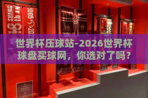 世界杯压球站-2026世界杯球盘买球网，你选对了吗？（beat365堵球站）