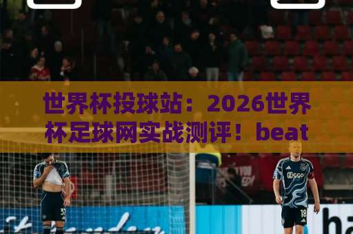 世界杯投球站：2026世界杯足球网实战测评！beat365体育球盘买球站怎么选？【世界杯投球站】