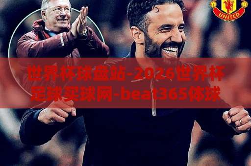 世界杯球盘站-2026世界杯足球买球网-beat365体球站：2026年球迷必备的投注平台指南【世界杯球盘站】深度解析