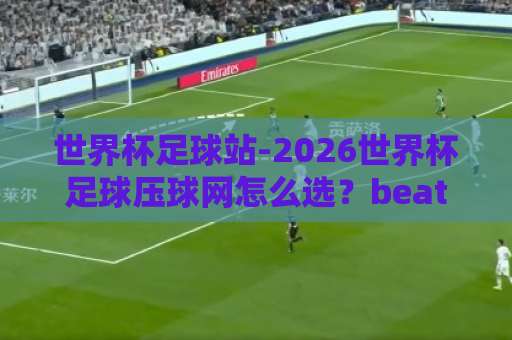 世界杯足球站-2026世界杯足球压球网怎么选？beat365投球站实战评测来了【世界杯足球站】