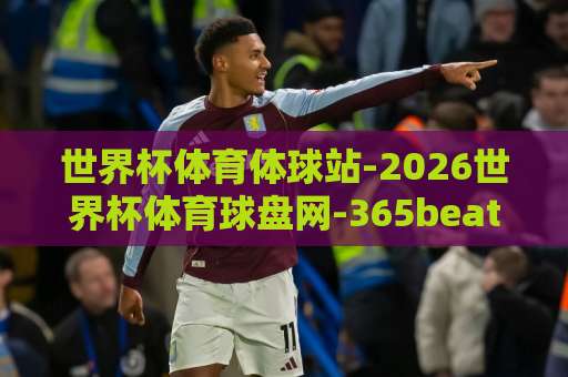 世界杯体育体球站-2026世界杯体育球盘网-365beat投球网:2026年球迷必备观赛与互动指南【365beat投球网】深度解析 世界杯体育体球站-2026世界杯体育球盘网-365beat投球网:2026年球迷必备观赛与互动指南【365beat投球网】深度解析