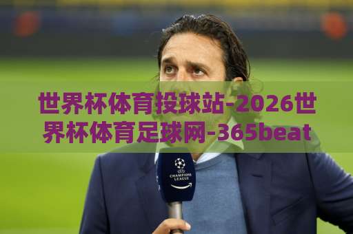 世界杯体育投球站-2026世界杯体育足球网-365beat堵球网:2026年球迷必知的观赛与投注平台 世界杯体育投球站-2026世界杯体育足球网-365beat堵球网:2026年球迷必知的观赛与投注平台