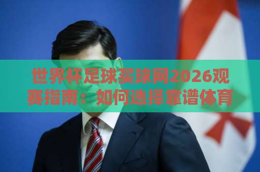 世界杯足球买球网2026观赛指南:如何选择靠谱体育让球网(365beat球盘站) 深度解析 世界杯足球买球网2026观赛指南:如何选择靠谱体育让球网(365beat球盘站) 深度解析