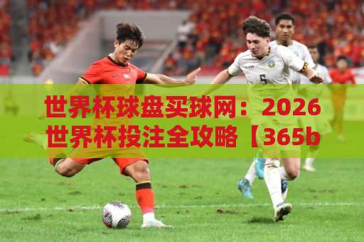 世界杯球盘买球网:2026世界杯投注全攻略【365beat压球站】实战解析 世界杯球盘买球网:2026世界杯投注全攻略【365beat压球站】实战解析