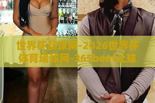 世界杯买球网-2026世界杯体育堵球网-365beat让球站,你真的选对了吗?【世界杯买球网】避坑指南 世界杯买球网-2026世界杯体育堵球网-365beat让球站,你真的选对了吗?【世界杯买球网】避坑指南