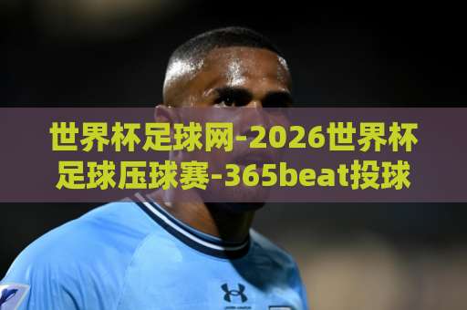 世界杯足球网-2026世界杯足球压球赛-365beat投球站:2026年世界杯观赛与投注指南【世界杯足球网】 世界杯足球网-2026世界杯足球压球赛-365beat投球站:2026年世界杯观赛与投注指南【世界杯足球网】