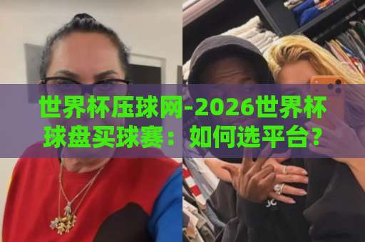 世界杯压球网-2026世界杯球盘买球赛：如何选平台？【365beat堵球站】实用指南