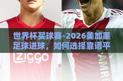 世界杯买球赛-2026美加墨足球进球，如何选择靠谱平台？【bat365让球站】实战指南