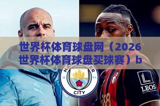 世界杯体育球盘网(2026世界杯体育球盘买球赛)bat365足球网:老球迷教你避开雷区,轻松玩转2026 世界杯体育球盘网(2026世界杯体育球盘买球赛)bat365足球网:老球迷教你避开雷区,轻松玩转2026