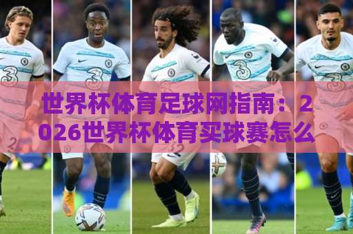 世界杯体育足球网指南:2026世界杯体育买球赛怎么玩?【bat365压球网】全解析 世界杯体育足球网指南:2026世界杯体育买球赛怎么玩?【bat365压球网】全解析
