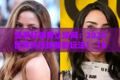世界杯体育让球网:2026世界杯压球赛新玩法!【bat365体球网】实战指南 世界杯体育让球网:2026世界杯压球赛新玩法!【bat365体球网】实战指南