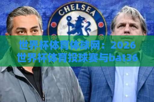 世界杯体育体球网:2026世界杯体育投球赛与bat365投球网全攻略【2026最新】 世界杯体育体球网:2026世界杯体育投球赛与bat365投球网全攻略【2026最新】