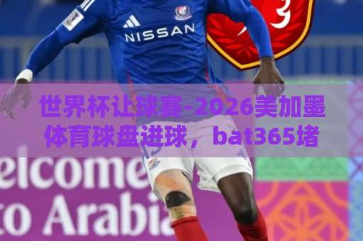 世界杯让球赛-2026美加墨体育球盘进球,bat365堵球站深度解析 世界杯让球赛-2026美加墨体育球盘进球,bat365堵球站深度解析