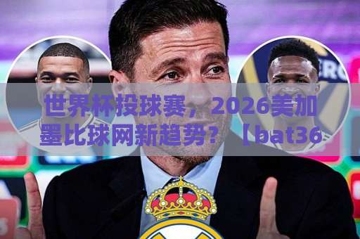 世界杯投球赛,2026美加墨比球网新趋势?【bat365体育足球压球站】深度解读 世界杯投球赛,2026美加墨比球网新趋势?【bat365体育足球压球站】深度解读