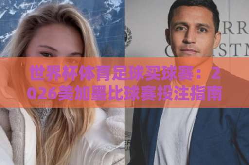 世界杯体育足球买球赛:2026美加墨比球赛投注指南【bat365体育球盘买球站】实战技巧 世界杯体育足球买球赛:2026美加墨比球赛投注指南【bat365体育球盘买球站】实战技巧