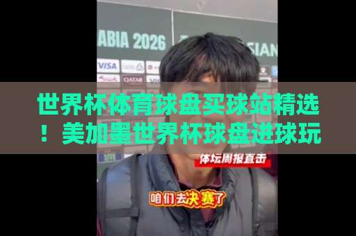 世界杯体育球盘买球站精选！美加墨世界杯球盘进球玩法全解析——火狐体育买球指南