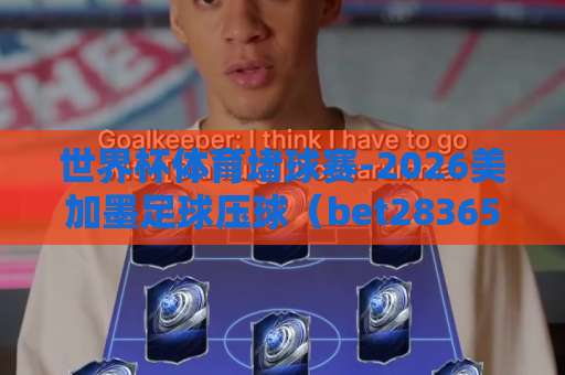 世界杯体育堵球赛-2026美加墨足球压球(bet28365压球网)你的观赛决策指南,2026年不容错过! 世界杯体育堵球赛-2026美加墨足球压球(bet28365压球网)你的观赛决策指南,2026年不容错过!