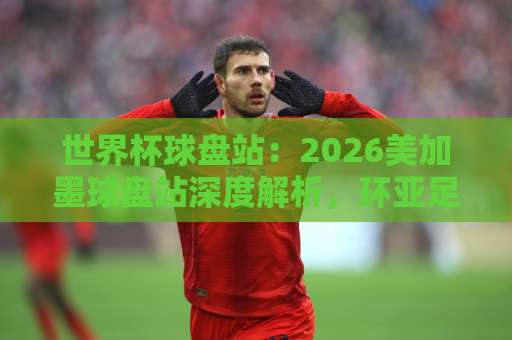 世界杯球盘站:2026美加墨球盘站深度解析,环亚足球网实战参考【世界杯球盘站】 世界杯球盘站:2026美加墨球盘站深度解析,环亚足球网实战参考【世界杯球盘站】